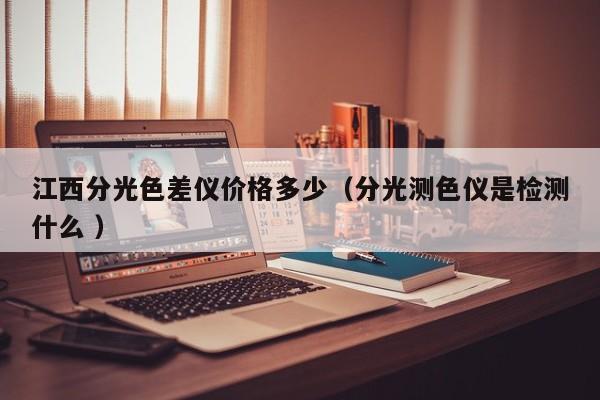 江西分光色差儀價格多少（分光測色儀是檢測什么 ）