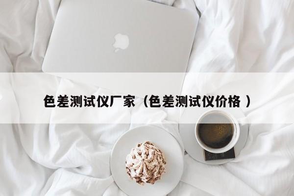 色差測試儀廠家（色差測試儀價(jià)格 ）