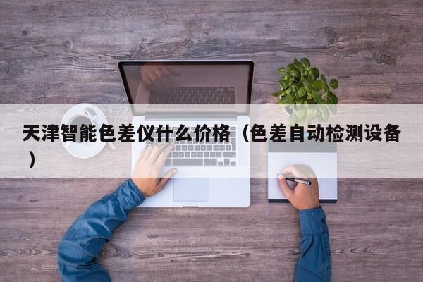 天津智能色差儀什么價格（色差自動檢測設(shè)備 ）