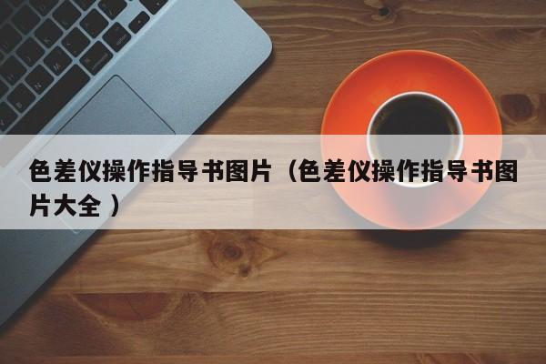 色差儀操作指導(dǎo)書(shū)圖片（色差儀操作指導(dǎo)書(shū)圖片大全 ）