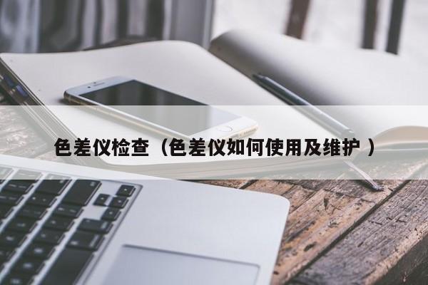 色差儀檢查（色差儀如何使用及維護(hù) ）