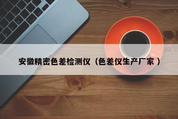 安徽精密色差檢測(cè)儀（色差儀生產(chǎn)廠家 ）