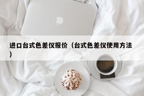 進(jìn)口臺(tái)式色差儀報(bào)價(jià)（臺(tái)式色差儀使用方法 ）