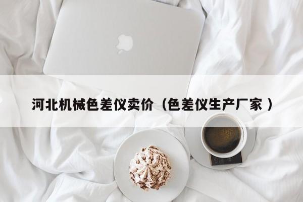 河北機(jī)械色差儀賣價(jià)（色差儀生產(chǎn)廠家 ）