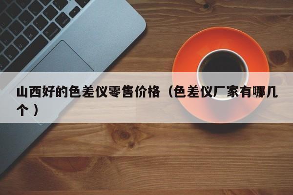 山西好的色差儀零售價格（色差儀廠家有哪幾個 ）