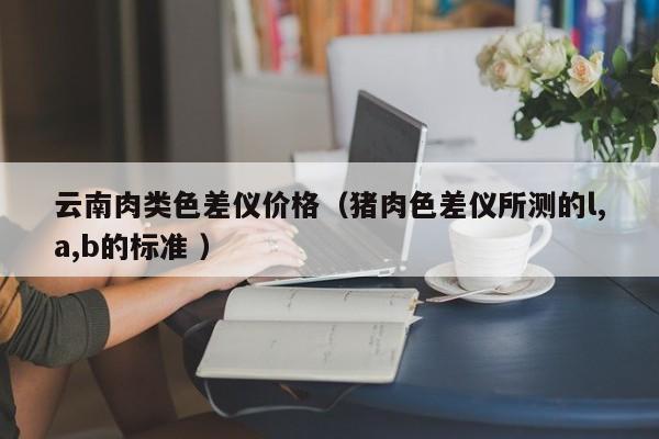 云南肉類(lèi)色差儀價(jià)格（豬肉色差儀所測(cè)的l,a,b的標(biāo)準(zhǔn) ）