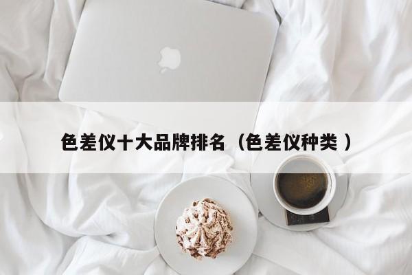 色差儀十大品牌排名（色差儀種類 ）