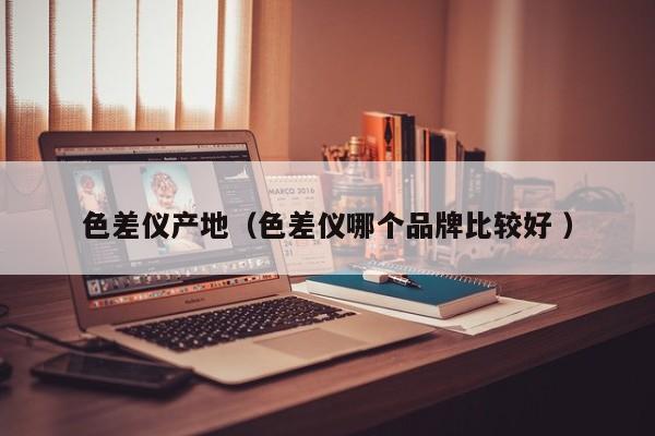 色差儀產(chǎn)地（色差儀哪個(gè)品牌比較好 ）