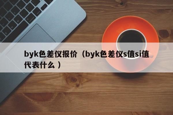 byk色差儀報(bào)價(jià)（byk色差儀s值si值代表什么 ）