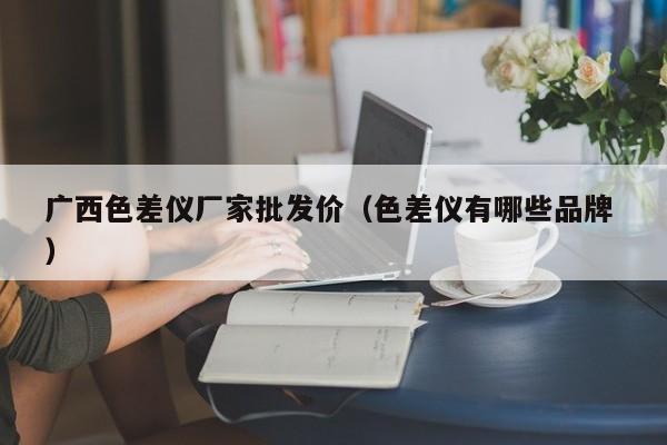 廣西色差儀廠家批發(fā)價(jià)（色差儀有哪些品牌 ）