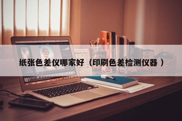 紙張色差儀哪家好（印刷色差檢測儀器 ）