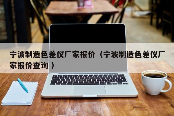 寧波制造色差儀廠家報(bào)價(jià)（寧波制造色差儀廠家報(bào)價(jià)查詢(xún) ）