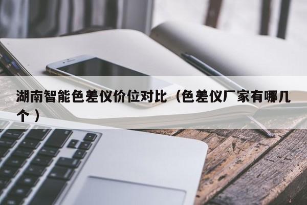 湖南智能色差儀價位對比（色差儀廠家有哪幾個 ）
