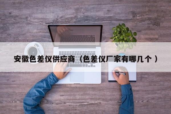 安徽色差儀供應(yīng)商（色差儀廠家有哪幾個(gè) ）