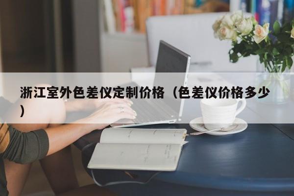 浙江室外色差儀定制價(jià)格（色差儀價(jià)格多少 ）