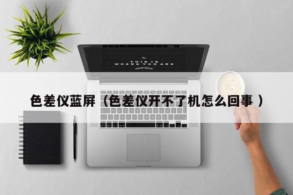 色差儀藍(lán)屏（色差儀開不了機怎么回事 ）