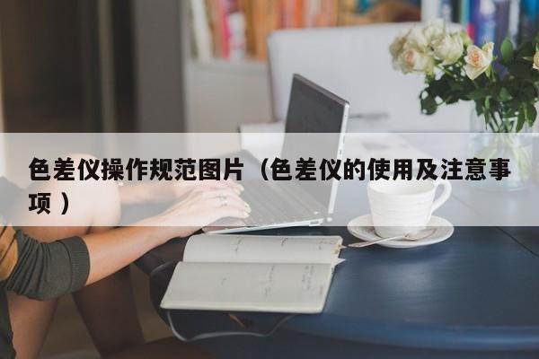 色差儀操作規(guī)范圖片（色差儀的使用及注意事項 ）