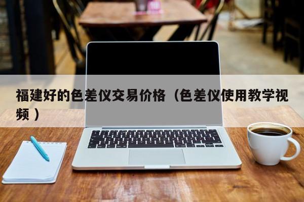 福建好的色差儀交易價格（色差儀使用教學視頻 ）
