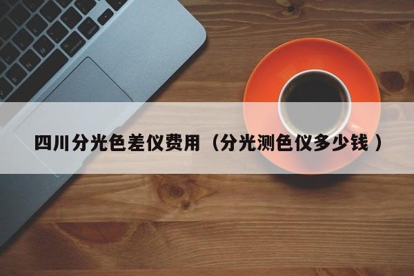 四川分光色差儀費(fèi)用（分光測(cè)色儀多少錢 ）
