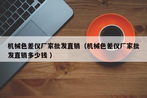 機械色差儀廠家批發(fā)直銷（機械色差儀廠家批發(fā)直銷多少錢 ）