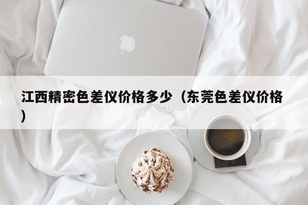 江西精密色差儀價格多少（東莞色差儀價格 ）