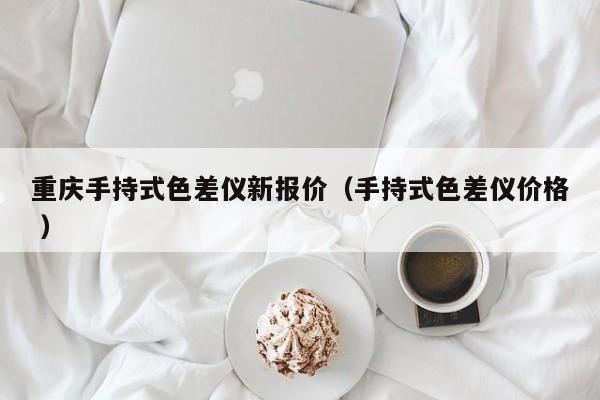 重慶手持式色差儀新報(bào)價(jià)（手持式色差儀價(jià)格 ）