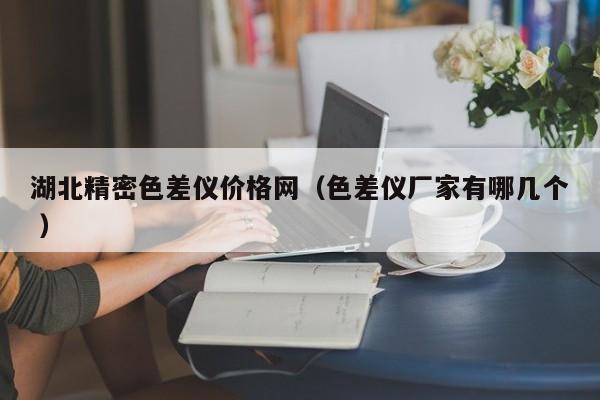 湖北精密色差儀價(jià)格網(wǎng)（色差儀廠家有哪幾個(gè) ）