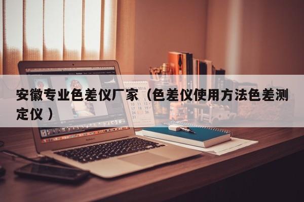 安徽專(zhuān)業(yè)色差儀廠家（色差儀使用方法色差測(cè)定儀 ）