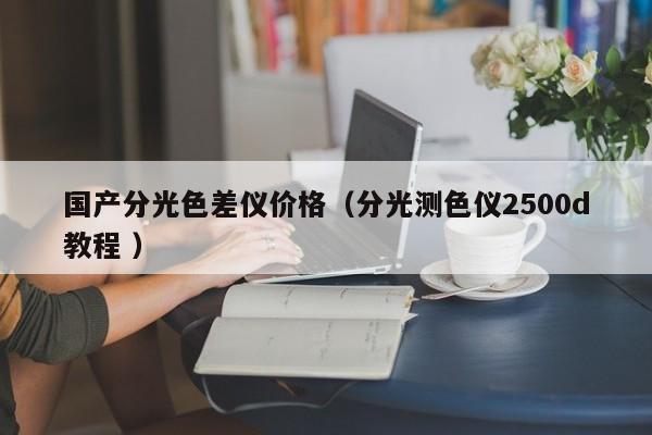 國(guó)產(chǎn)分光色差儀價(jià)格（分光測(cè)色儀2500d教程 ）