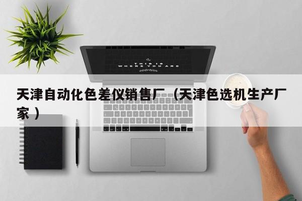 天津自動(dòng)化色差儀銷售廠（天津色選機(jī)生產(chǎn)廠家 ）
