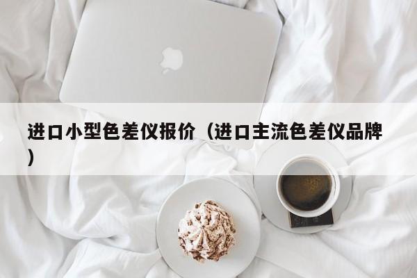 進(jìn)口小型色差儀報(bào)價(jià)（進(jìn)口主流色差儀品牌 ）