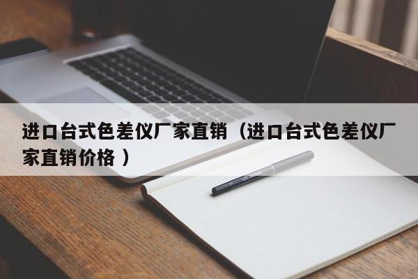 進(jìn)口臺(tái)式色差儀廠(chǎng)家直銷(xiāo)（進(jìn)口臺(tái)式色差儀廠(chǎng)家直銷(xiāo)價(jià)格 ）