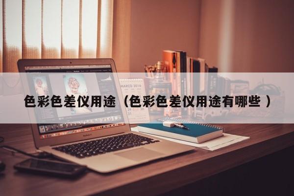 色彩色差儀用途（色彩色差儀用途有哪些 ）