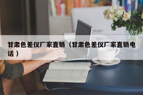 甘肅色差儀廠家直銷(xiāo)（甘肅色差儀廠家直銷(xiāo)電話 ）