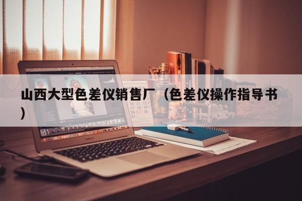 山西大型色差儀銷售廠（色差儀操作指導(dǎo)書 ）