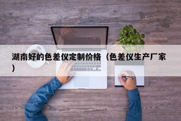 湖南好的色差儀定制價(jià)格（色差儀生產(chǎn)廠家 ）