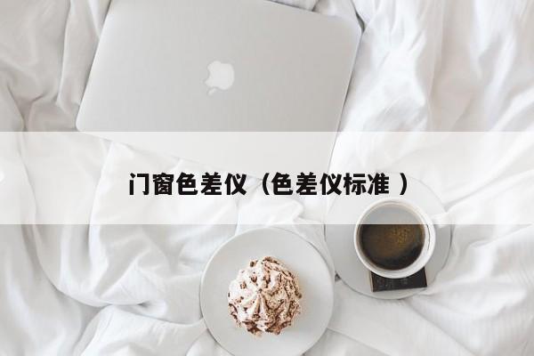 門窗色差儀（色差儀標(biāo)準(zhǔn) ）