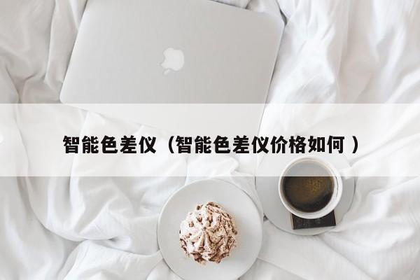 智能色差儀（智能色差儀價(jià)格如何 ）