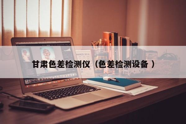 甘肅色差檢測儀（色差檢測設備 ）