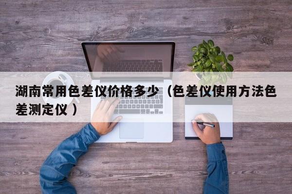 湖南常用色差儀價(jià)格多少（色差儀使用方法色差測定儀 ）