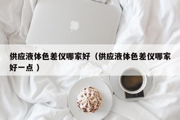 供應(yīng)液體色差儀哪家好（供應(yīng)液體色差儀哪家好一點(diǎn) ）