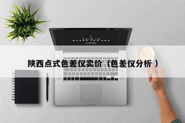 陜西點(diǎn)式色差儀賣(mài)價(jià)（色差儀分析 ）
