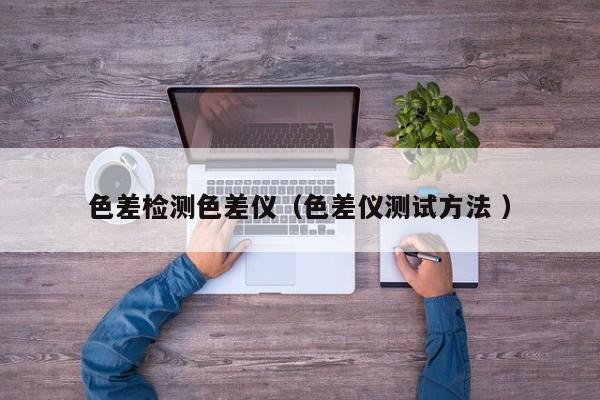 色差檢測色差儀（色差儀測試方法 ）