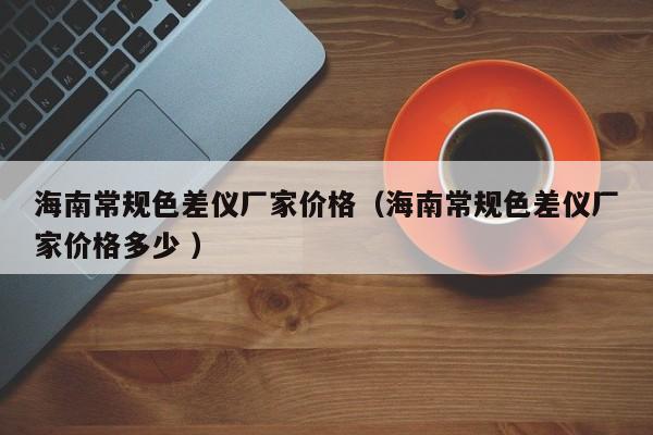 海南常規(guī)色差儀廠(chǎng)家價(jià)格（海南常規(guī)色差儀廠(chǎng)家價(jià)格多少 ）