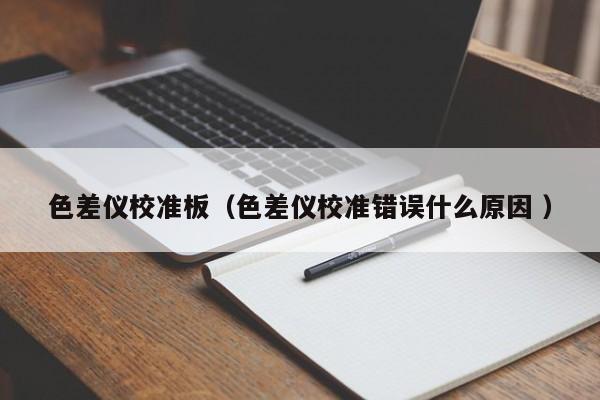 色差儀校準(zhǔn)板（色差儀校準(zhǔn)錯(cuò)誤什么原因 ）