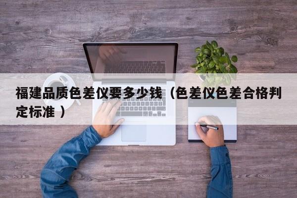 福建品質(zhì)色差儀要多少錢（色差儀色差合格判定標準 ）