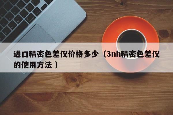 進(jìn)口精密色差儀價格多少（3nh精密色差儀的使用方法 ）