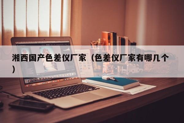 湘西國(guó)產(chǎn)色差儀廠家（色差儀廠家有哪幾個(gè) ）