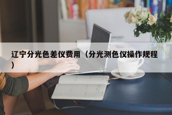 遼寧分光色差儀費(fèi)用（分光測(cè)色儀操作規(guī)程 ）