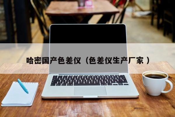 哈密國(guó)產(chǎn)色差儀（色差儀生產(chǎn)廠家 ）